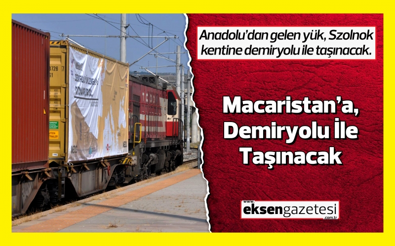 Anadolu'dan Gelen Yükler; Macaristan’a, Demiryoluyla Taşınacak